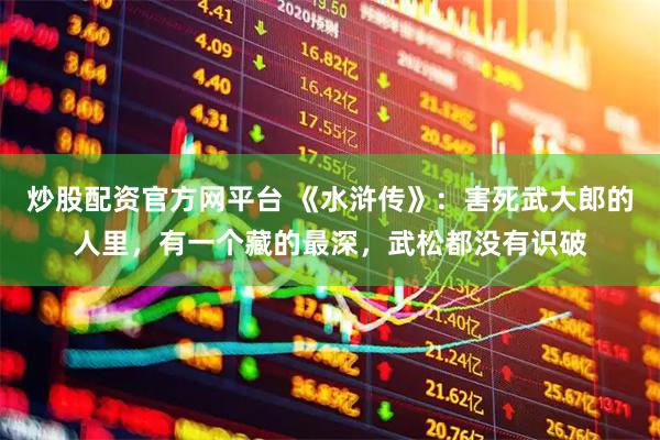 炒股配资官方网平台 《水浒传》：害死武大郎的人里，有一个藏的最深，武松都没有识破