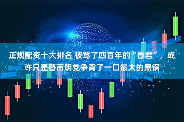 正规配资十大排名 被骂了四百年的“昏君”，或许只是替南明党争背了一口最大的黑锅