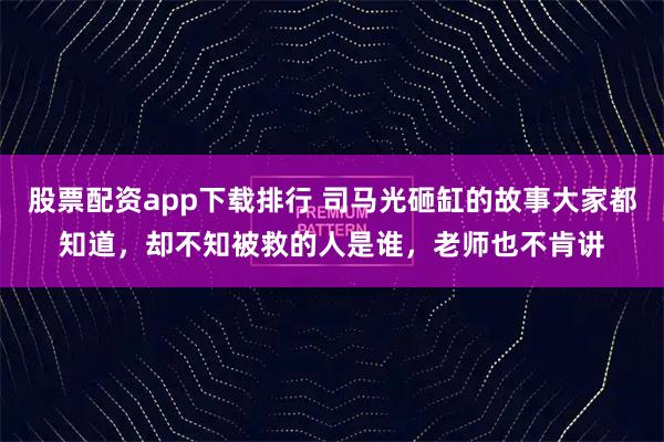 股票配资app下载排行 司马光砸缸的故事大家都知道，却不知被救的人是谁，老师也不肯讲
