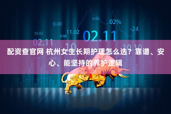 配资查官网 杭州女生长期护理怎么选？靠谱、安心、能坚持的养护逻辑