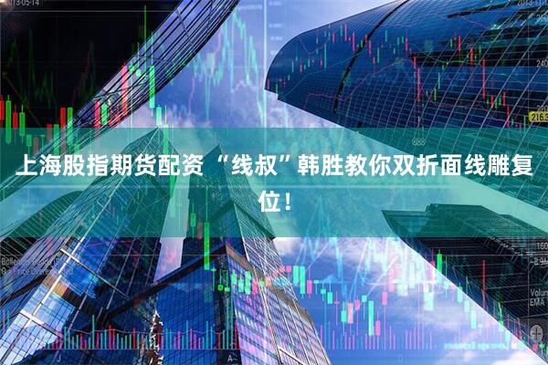 上海股指期货配资 “线叔”韩胜教你双折面线雕复位！