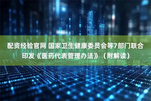 配资经验官网 国家卫生健康委员会等7部门联合印发《医药代表管理办法》（附解读）