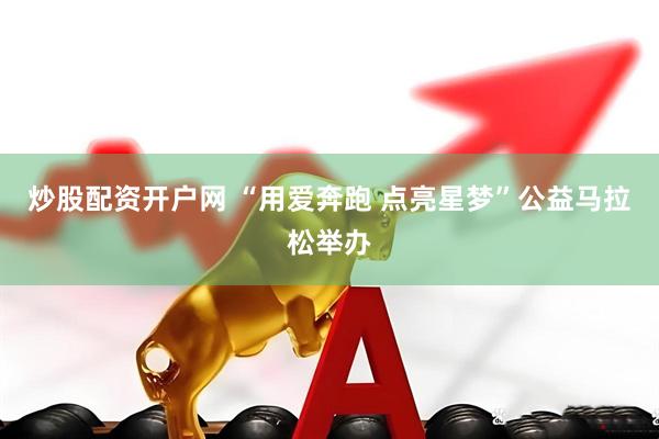 炒股配资开户网 “用爱奔跑 点亮星梦”公益马拉松举办