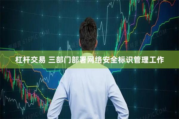杠杆交易 三部门部署网络安全标识管理工作