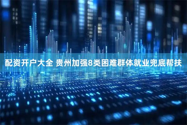 配资开户大全 贵州加强8类困难群体就业兜底帮扶