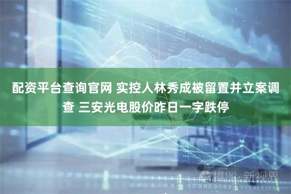 配资平台查询官网 实控人林秀成被留置并立案调查 三安光电股价昨日一字跌停