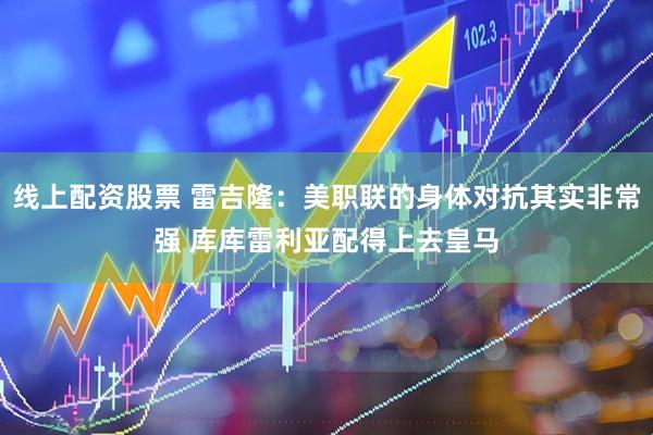 线上配资股票 雷吉隆：美职联的身体对抗其实非常强 库库雷利亚配得上去皇马
