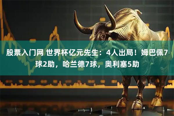 股票入门网 世界杯亿元先生：4人出局！姆巴佩7球2助，哈兰德7球，奥利塞5助