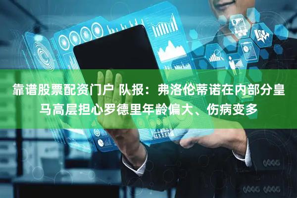 靠谱股票配资门户 队报：弗洛伦蒂诺在内部分皇马高层担心罗德里年龄偏大、伤病变多