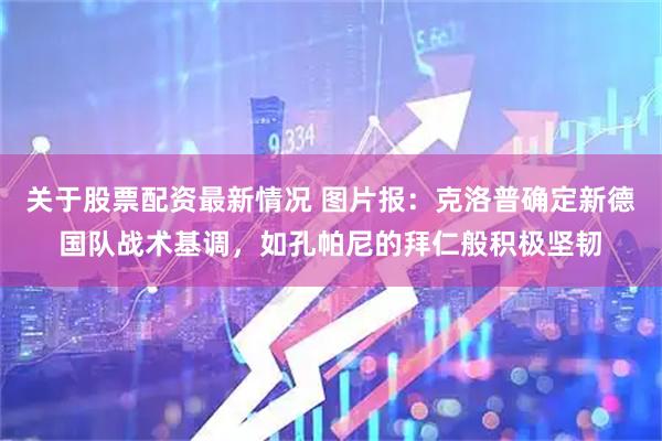 关于股票配资最新情况 图片报：克洛普确定新德国队战术基调，如孔帕尼的拜仁般积极坚韧