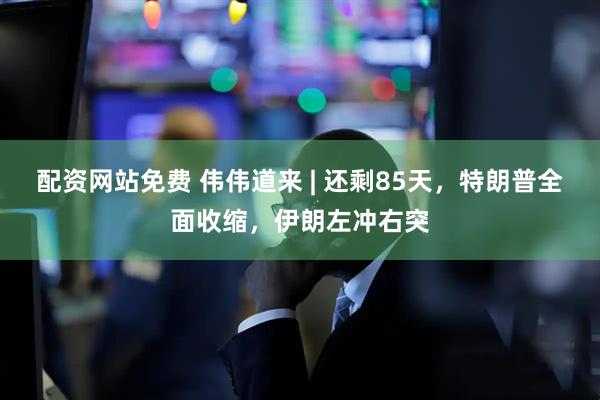 配资网站免费 伟伟道来 | 还剩85天，特朗普全面收缩，伊朗左冲右突