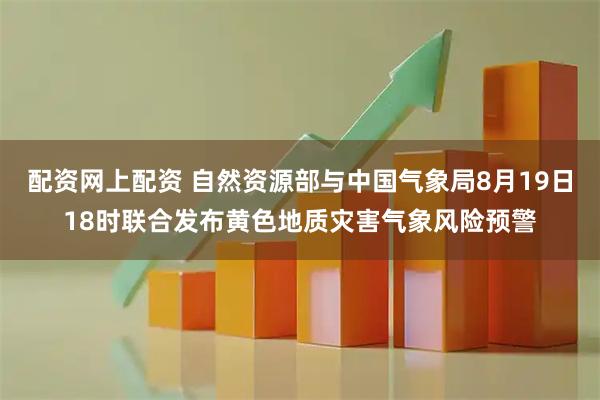 配资网上配资 自然资源部与中国气象局8月19日18时联合发布黄色地质灾害气象风险预警