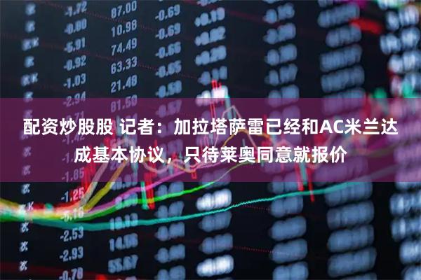 配资炒股股 记者：加拉塔萨雷已经和AC米兰达成基本协议，只待莱奥同意就报价