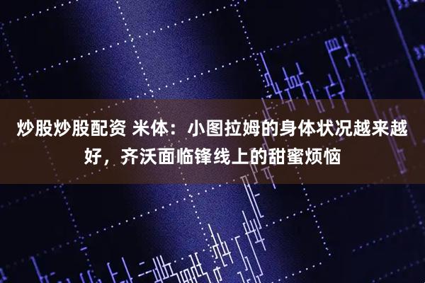 炒股炒股配资 米体：小图拉姆的身体状况越来越好，齐沃面临锋线上的甜蜜烦恼