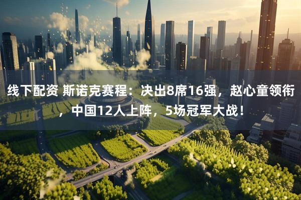 线下配资 斯诺克赛程：决出8席16强，赵心童领衔，中国12人上阵，5场冠军大战！