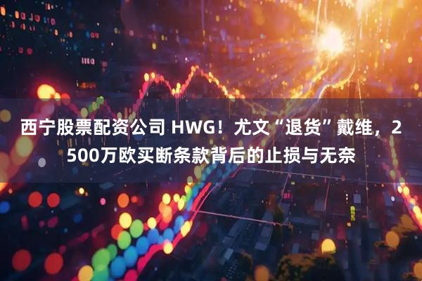 西宁股票配资公司 HWG！尤文“退货”戴维，2500万欧买断条款背后的止损与无奈