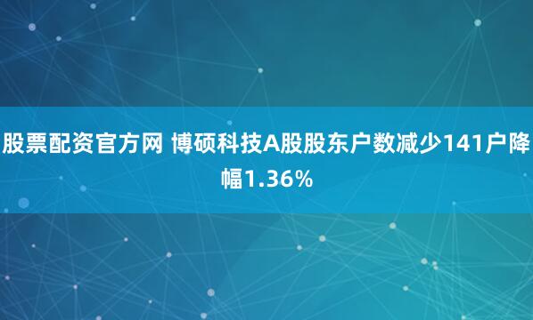 股票配资官方网 博硕科技A股股东户数减少141户降幅1.36%
