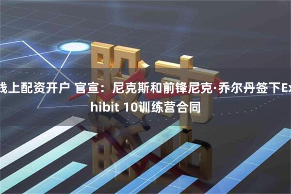 线上配资开户 官宣：尼克斯和前锋尼克·乔尔丹签下Exhibit 10训练营合同