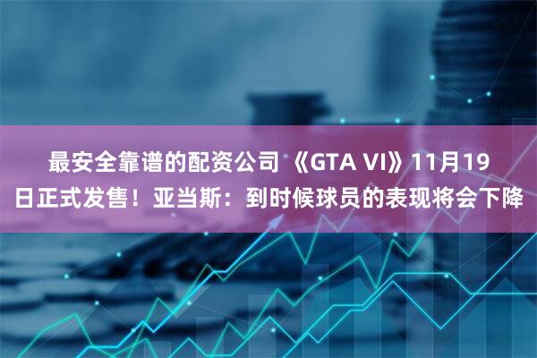 最安全靠谱的配资公司 《GTA VI》11月19日正式发售！亚当斯：到时候球员的表现将会下降