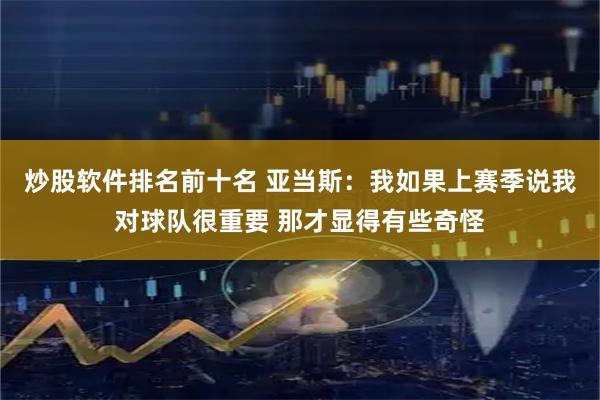 炒股软件排名前十名 亚当斯：我如果上赛季说我对球队很重要 那才显得有些奇怪