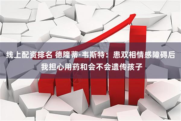 线上配资排名 德隆蒂·韦斯特：患双相情感障碍后 我担心用药和会不会遗传孩子