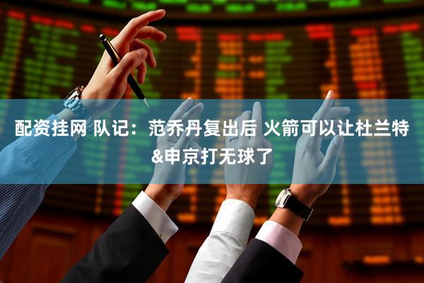 配资挂网 队记：范乔丹复出后 火箭可以让杜兰特&申京打无球了