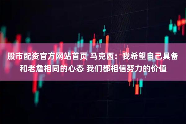 股市配资官方网站首页 马克西：我希望自己具备和老詹相同的心态 我们都相信努力的价值