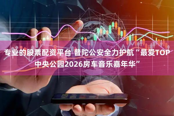 专业的股票配资平台 普陀公安全力护航“最爱TOP中央公园2026房车音乐嘉年华”
